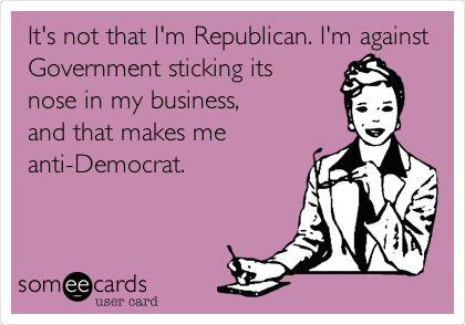 It's not that I'm Republican. I'm against
Government sticking its
nose in my business,
and that makes me
anti-Democrat. 