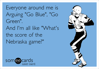 Everyone around me is
Arguing "Go Blue", "Go
Green".
And I'm all like "What's 
the score of the 
Nebraska game?"