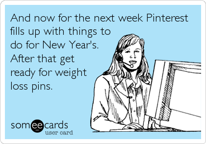 And now for the next week Pinterest
fills up with things to
do for New Year's. 
After that get
ready for weight
loss pins.