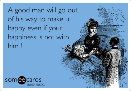 A good man will go out
of his way to make u
happy even if your
happiness is not with
him ! 