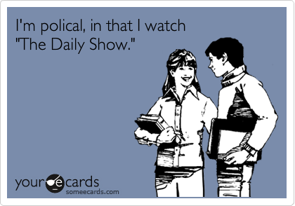 I'm polical, in that I watch 
"The Daily Show."