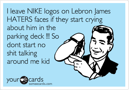 I leave a NIKE logos on Lebron James HATERS faces if they start crying about him in the
parking deck !!! So
dont start no
shit talking    
around me kid  