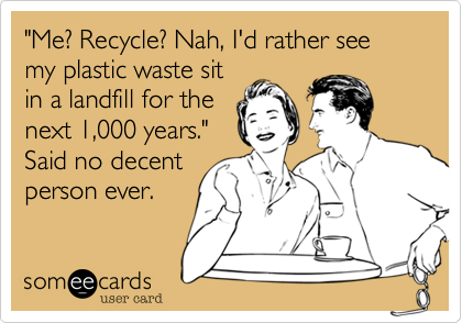 "Me? Recycle? Nah, I'd rather watch my plastic waste sit
in a landfill for the
next 1,000 years."
Said no decent
person ever.