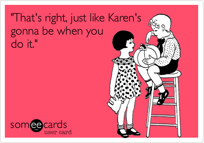 "That's right, just like Karen's
gonna be when you
do it."

