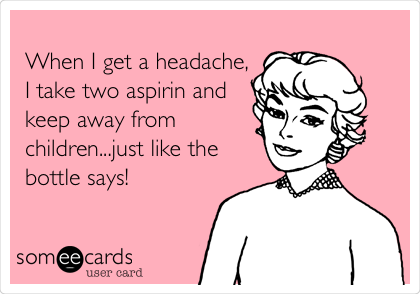 
When I get a headache,
I take two aspirin and
keep away from
children...just like the
bottle says!