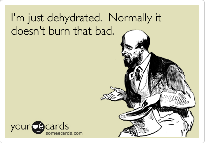 I'm just dehydrated.  Normally it doesn't burn that bad.