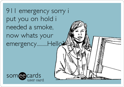 911 emergency sorry i
put you on hold i
needed a smoke,
now whats your
emergency.........Hello?
