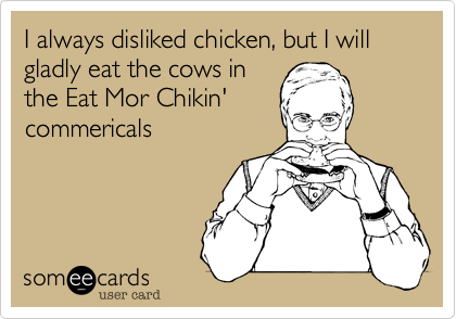 I always disliked chicken, but I will gladly eat the cows in 
the Eat Mor Chikin' 
commericals
