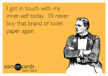 I got in touch with my
inner-self today.  I'll never
buy that brand of toilet
paper again.