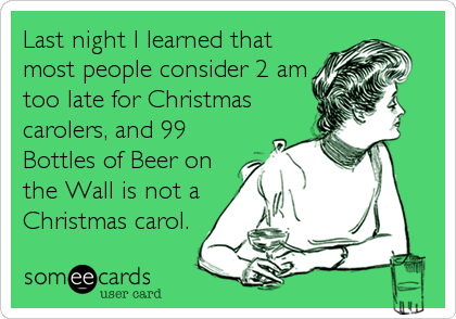 Last night I learned that
most people consider 2 am
too late for Christmas
carolers, and 99
Bottles of Beer on
the Wall is not a
Christmas carol.