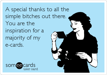 A special thanks to all the
simple bitches out there.
You are the
inspiration for a
majority of my
e-cards.