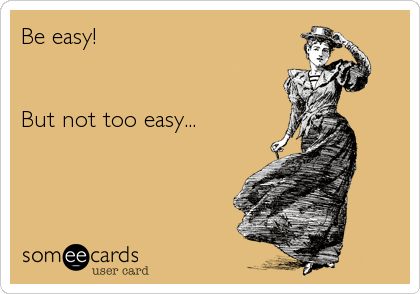 Be easy!


But not too easy...