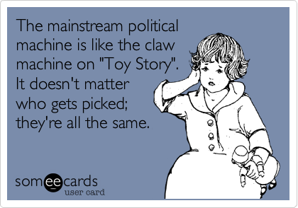 The mainstream political
machine is like the claw
machine on "Toy Story".
It doesn't matter
who gets picked%3B
they're all the same. 