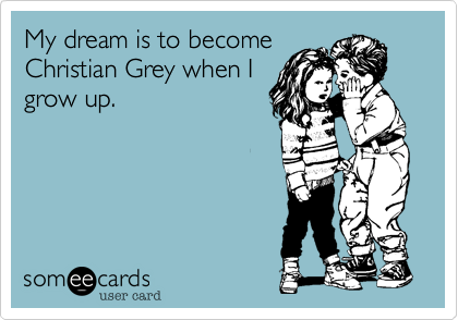 My dream is to become
Christian Grey when I
grow up. 