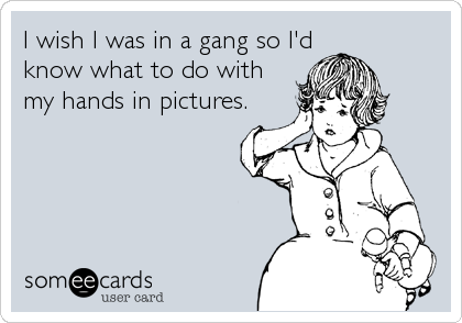 I wish I was in a gang so I'd
know what to do with
my hands in pictures.