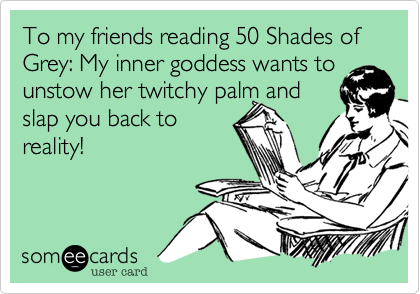 To my friends reading 50 Shades of Grey: My inner goddess wants to
unstow her twitchy palm and 
slap you back to
reality!