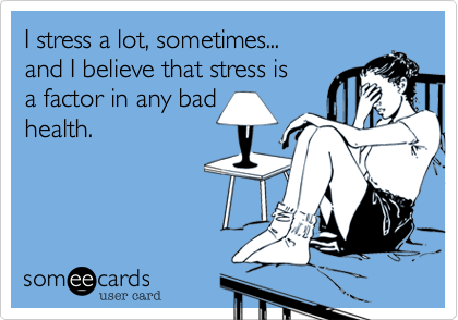 I stress a lot, sometimes...
and I believe that stress is
a factor in any bad
health.
