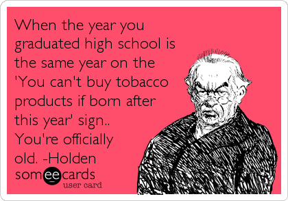 When the year you
graduated high school is
the same year on the
'You can't buy tobacco
products if born after
this year' sign..
You're officially
old. -Holden
