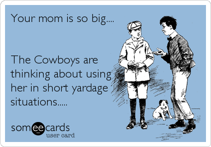 Your mom is so big....


The Cowboys are 
thinking about using
her in short yardage
situations.....