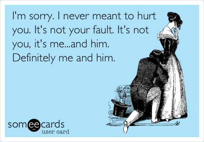 I'm sorry. I never meant to hurt
you. It's not your fault. It's not
you, it's me...and him.
Definitely me and him.