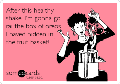 After this healthy
shake, I'm gonna go
rai the box of oreos
I haved hidden in
the fruit basket!