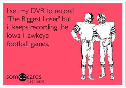 I set my DVR to record
"The Biggest Loser" but it
keeps recording the Iowa
Hawkeye football games.
