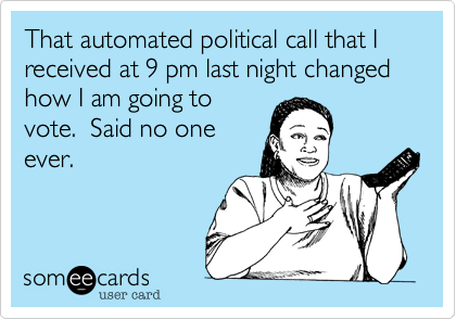 That automated political call that I received at 9 pm last night changed how I am going to
vote.  Said no one
ever.

