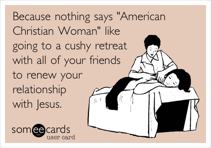 Because nothing says "American
Christian Woman" like
going to a cushy retreat
with all of your friends
to renew your
relationship
with Jesus.