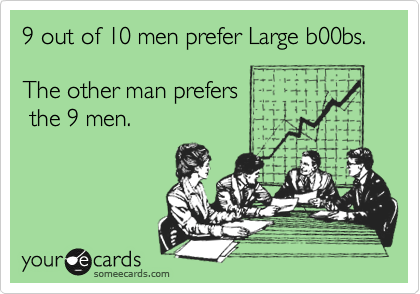 9 out of 10 men prefer Large b00bs. 

The other man prefers   
 the 9 men.
