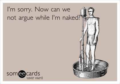 I'm sorry. Now can we
not argue while I'm
naked?
