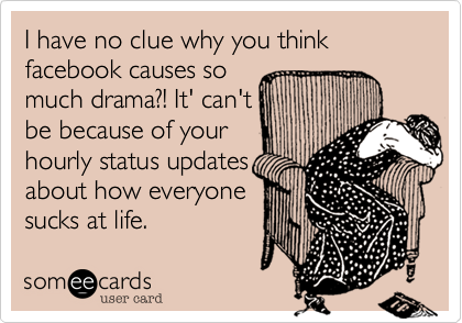 I have no clue why you think facebook causes so
much drama?! It' can't
be because of your
hourly status updates
about how everyone
sucks at life.