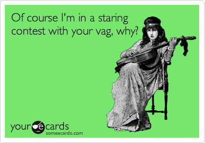 Of course I'm in a staring
contest with your vag, why?