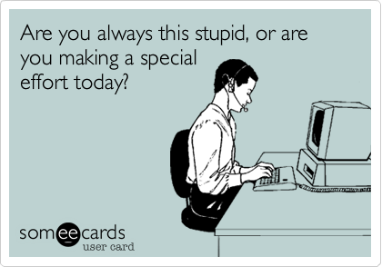 Are you always this stupid, or are you making a special
effort today?
