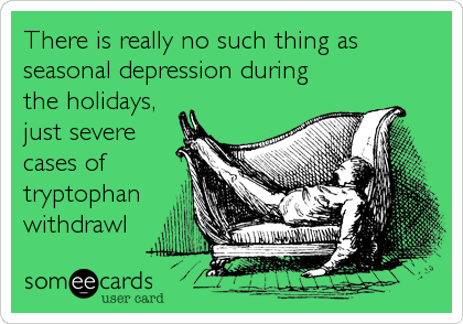 There is really no such thing as
seasonal depression during
the holidays,
just severe
cases of
tryptophan
withdrawl
