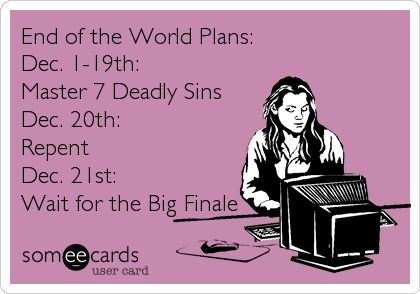 End of the World Plans:
Dec. 1-19th: 
Master 7 Deadly Sins
Dec. 20th: 
Repent
Dec. 21st:
Wait for the Big Finale