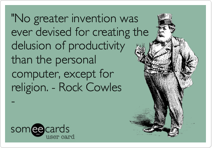 "No greater invention was
ever devised for creating the
delusion of productivity
than the personal
computer, except for the
Bible. - Rock Cowles