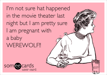 I'm not sure hat happened
in the movie theater last
night but I am pretty sure
I am pregnant with
a baby
WEREWOLF!!