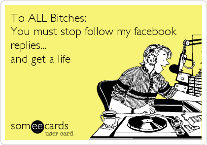 To ALL Bitches:
You must stop follow my facebook
replies...
and get a life