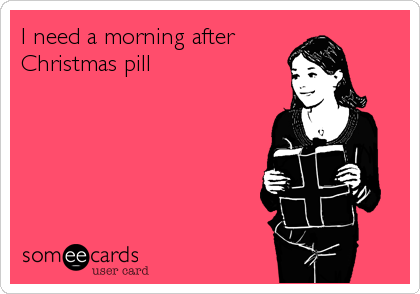 I need a morning after
Christmas pill