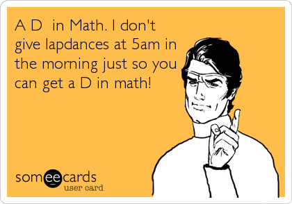 A D+ in Math. I don't
give lapdances at 5am in
the morning just so you
can get a D in math!