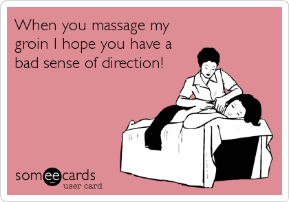 When you massage my
groin I hope you have a
bad sense of direction!