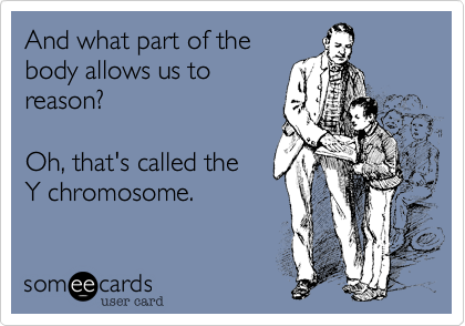 And what part of the
body allows us to
reason?

Oh, that's called the
Y chromosome.
 