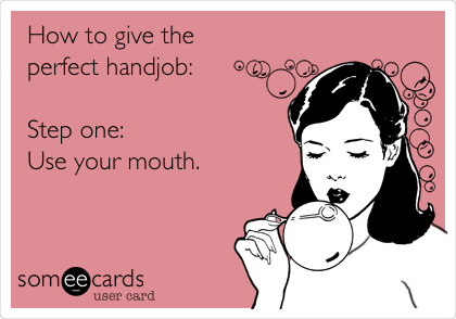How to give the 
perfect handjob: 

Step one:
Use your mouth. 