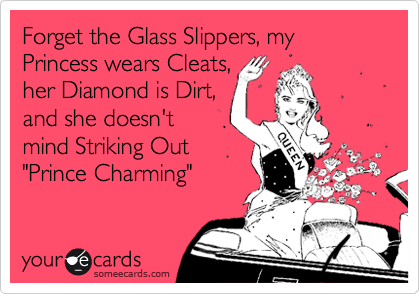 Forget the Glass Slippers, my Princess wears Cleats,
her Diamond is Dirt,
and she doesn't
mind Striking Out
"Prince Charming"