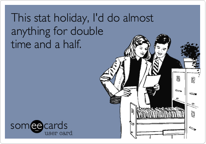 This stat holiday%2C I'd do almost anything for double 
time and a half. 