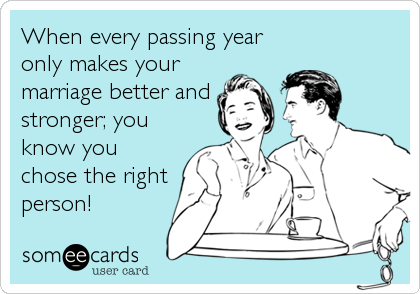 When every passing year
only makes your
marriage better and
stronger; you
know you
chose the right
person!