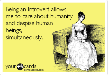 Being and Introvert allows
me to care about humanity
and despise human
beings,
simultaneously.