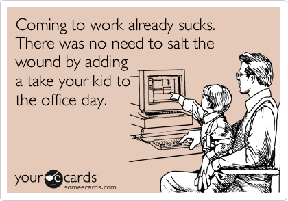 Coming to work already sucks. There was no need to salt the
wound by adding 
a take your kid to
the office day.
 