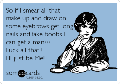 So if I smear all that
make up and draw on
some eyebrows get long
nails and fake boobs I
can get a man???
Fuck all that!!
I'll just be Me!!!