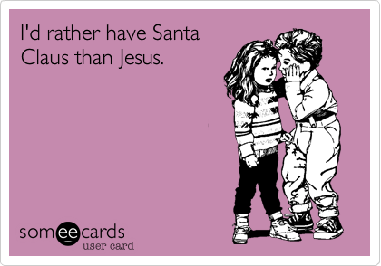 I'd rather have Santa
Clause than Jesus. 